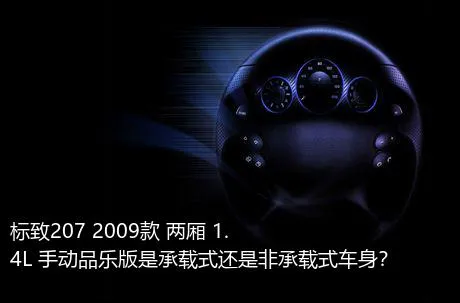 标致207 2009款 两厢 1.4L 手动品乐版是承载式还是非承载式车身？