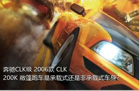 奔驰CLK级 2006款 CLK 200K 敞篷跑车是承载式还是非承载式车身？