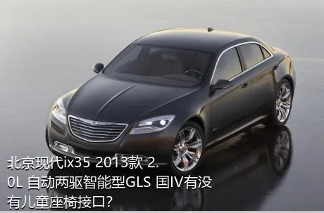 北京现代ix35 2013款 2.0L 自动两驱智能型GLS 国IV有没有儿童座椅接口？