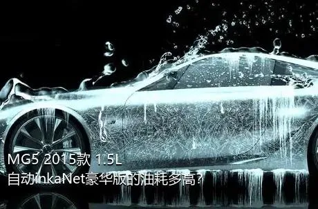 MG5 2015款 1.5L 自动inkaNet豪华版的油耗多高？