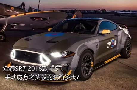 众泰SR7 2016款 1.5T 手动魔方之梦版的油箱多大？