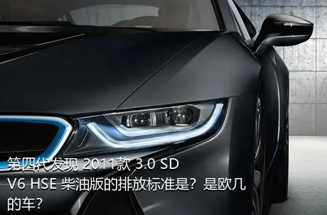 第四代发现 2011款 3.0 SDV6 HSE 柴油版的排放标准是？是欧几的车？