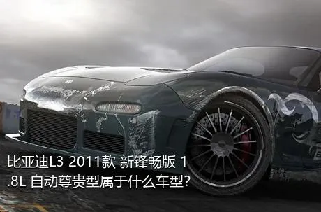 比亚迪L3 2011款 新锋畅版 1.8L 自动尊贵型属于什么车型？