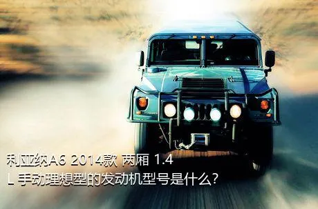 利亚纳A6 2014款 两厢 1.4L 手动理想型的发动机型号是什么？