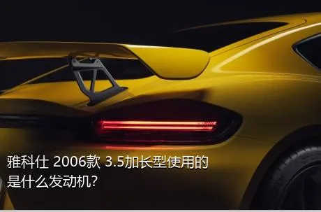 雅科仕 2006款 3.5加长型使用的是什么发动机？