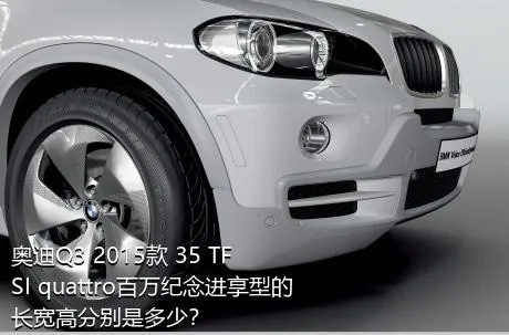 奥迪Q3 2015款 35 TFSI quattro百万纪念进享型的长宽高分别是多少？