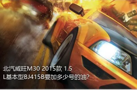 北汽威旺M30 2015款 1.5L基本型BJ415B要加多少号的油？