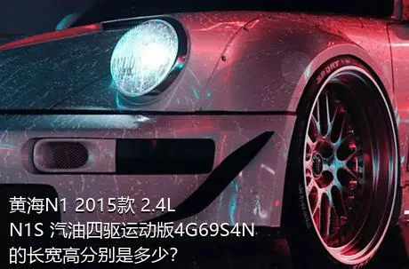 黄海N1 2015款 2.4L N1S 汽油四驱运动版4G69S4N的长宽高分别是多少？