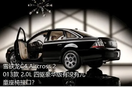 雪铁龙C4 Aircross 2013款 2.0L 四驱豪华版有没有儿童座椅接口？