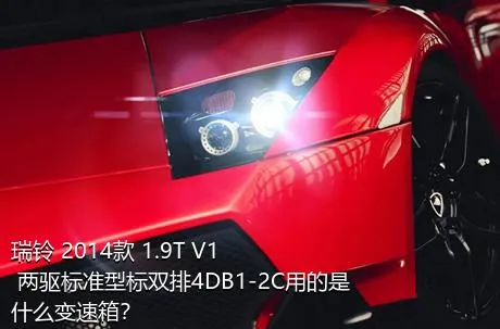 瑞铃 2014款 1.9T V1 两驱标准型标双排4DB1-2C用的是什么变速箱？