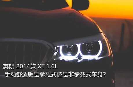 英朗 2014款 XT 1.6L 手动舒适版是承载式还是非承载式车身？