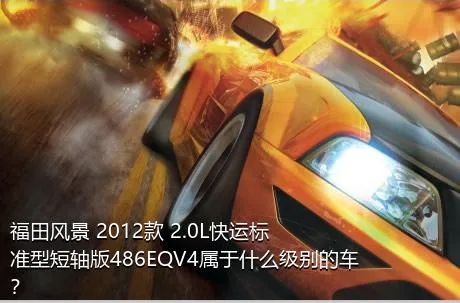 福田风景 2012款 2.0L快运标准型短轴版486EQV4属于什么级别的车？