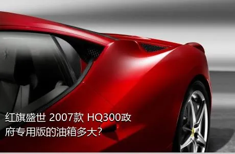 红旗盛世 2007款 HQ300政府专用版的油箱多大？