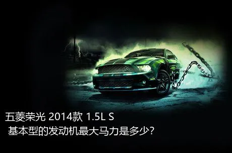 五菱荣光 2014款 1.5L S 基本型的发动机最大马力是多少？