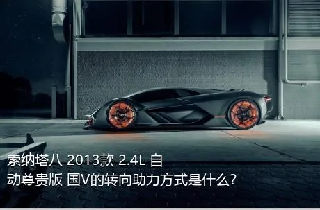 索纳塔八 2013款 2.4L 自动尊贵版 国V的转向助力方式是什么？