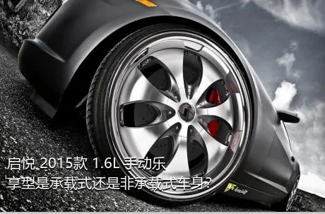 启悦 2015款 1.6L 手动乐享型是承载式还是非承载式车身？