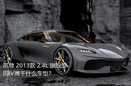 凯尊 2013款 2.4L 旗舰型 国IV属于什么车型？