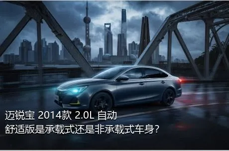 迈锐宝 2014款 2.0L 自动舒适版是承载式还是非承载式车身？