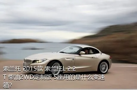 索兰托 2015款 索兰托L 2.2T 柴油2WD定制版 5座用的是什么变速箱？