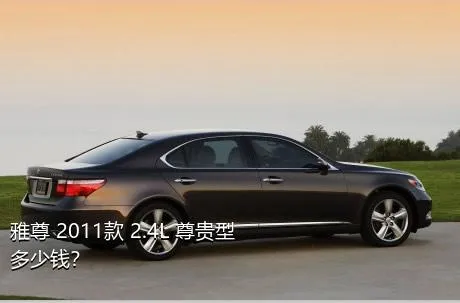 雅尊 2011款 2.4L 尊贵型多少钱？