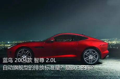 蓝鸟 2004款 智尊 2.0L 自动旗舰型的排放标准是？是欧几的车？