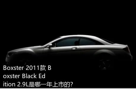 Boxster 2011款 Boxster Black Edition 2.9L是哪一年上市的？