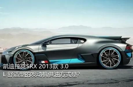 凯迪拉克SRX 2013款 3.0L 舒适型的发动机供油方式是？