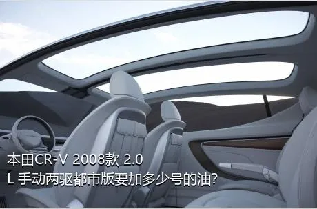 本田CR-V 2008款 2.0L 手动两驱都市版要加多少号的油？