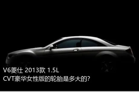 V6菱仕 2013款 1.5L CVT豪华女性版的轮胎是多大的？