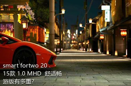 smart fortwo 2015款 1.0 MHD  舒适畅游版有多重？