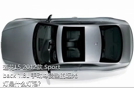 莲花L5 2012款 Sportback 1.8L 手动尊贵型的远光灯是什么灯泡？