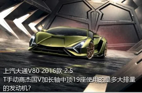 上汽大通V80 2016款 2.5T手动商杰国V加长轴中顶19座使用的是多大排量的发动机？