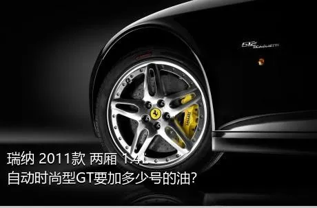 瑞纳 2011款 两厢 1.4L 自动时尚型GT要加多少号的油？