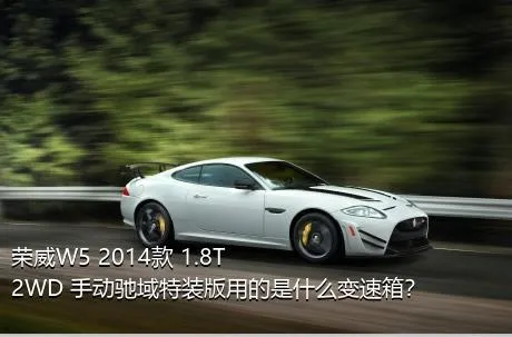 荣威W5 2014款 1.8T 2WD 手动驰域特装版用的是什么变速箱？