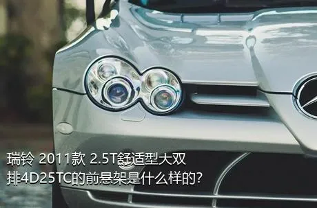 瑞铃 2011款 2.5T舒适型大双排4D25TC的前悬架是什么样的？