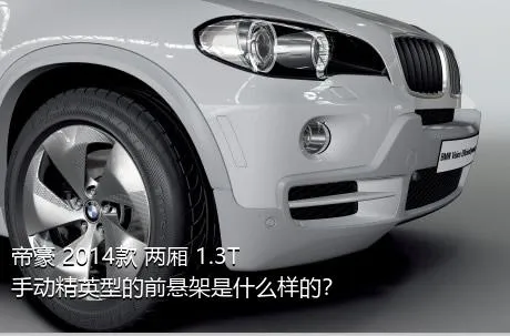 帝豪 2014款 两厢 1.3T 手动精英型的前悬架是什么样的？