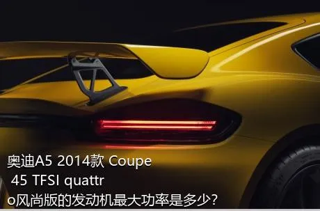 奥迪A5 2014款 Coupe 45 TFSI quattro风尚版的发动机最大功率是多少？