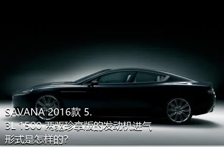 SAVANA 2016款 5.3L 1500 两驱珍享版的发动机进气形式是怎样的？