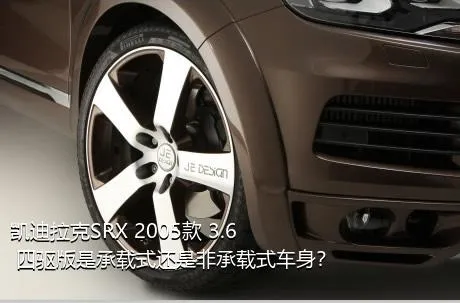 凯迪拉克SRX 2005款 3.6 四驱版是承载式还是非承载式车身？