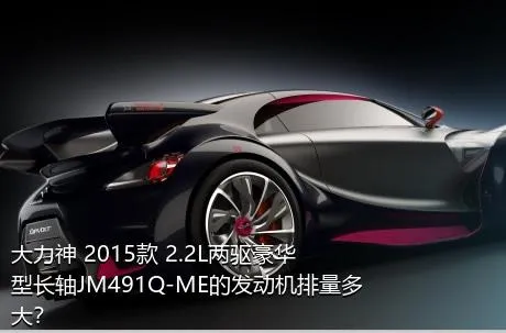 大力神 2015款 2.2L两驱豪华型长轴JM491Q-ME的发动机排量多大？