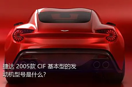 捷达 2005款 CIF 基本型的发动机型号是什么？