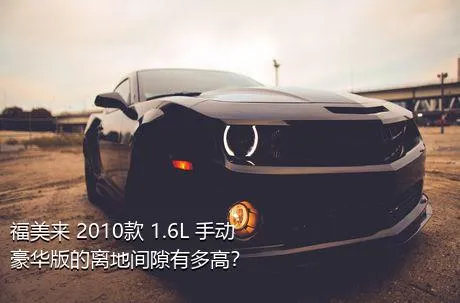 福美来 2010款 1.6L 手动豪华版的离地间隙有多高？