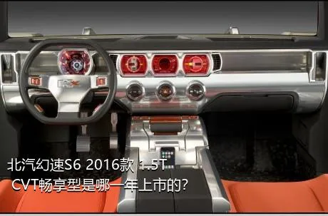 北汽幻速S6 2016款 1.5T CVT畅享型是哪一年上市的？