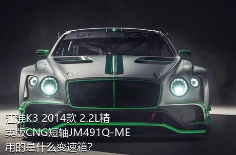 江淮K3 2014款 2.2L精英版CNG短轴JM491Q-ME用的是什么变速箱？