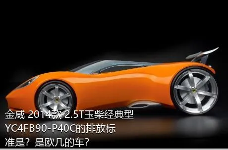 金威 2014款 2.5T玉柴经典型YC4FB90-P40C的排放标准是？是欧几的车？