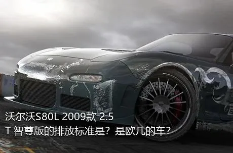 沃尔沃S80L 2009款 2.5T 智尊版的排放标准是？是欧几的车？