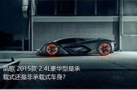 凯歌 2015款 2.4L豪华型是承载式还是非承载式车身？