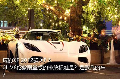 捷豹XF 2012款 XF 3.0L V6伦敦限量版的排放标准是？是欧几的车？