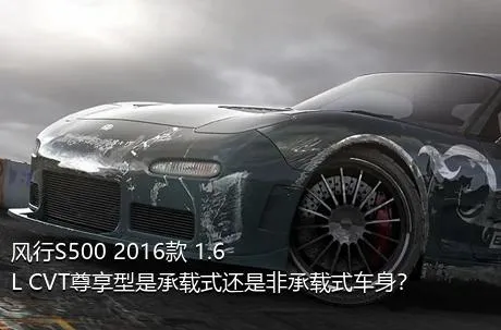 风行S500 2016款 1.6L CVT尊享型是承载式还是非承载式车身？