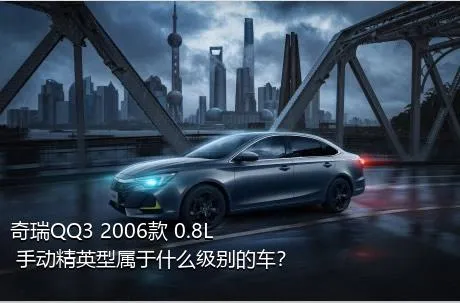 奇瑞QQ3 2006款 0.8L 手动精英型属于什么级别的车？